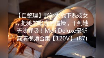 【自整理】野外大战下贱妓女，把她的喉咙当逼操，干到她无法呼吸！Meli Deluxe最新高清视频合集【120V】 (87)