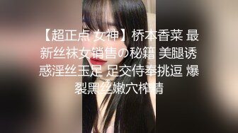 【超正点 女神】桥本香菜 最新丝袜女销售の秘籍 美腿诱惑淫丝玉足 足交侍奉挑逗 爆裂黑丝嫩穴榨精