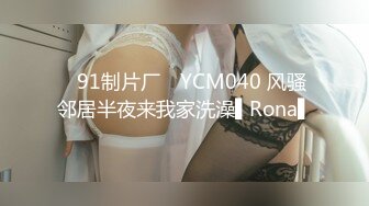 ✿91制片厂✿ YCM040 风骚邻居半夜来我家洗澡▌Rona▌