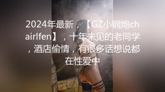 2024年最新，【GZ小钢炮chairlfen】，十年未见的老同学，酒店偷情，有很多话想说都在性爱中