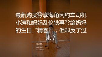 最新购买分享海角网约车司机小涛和妈妈乱伦轶事??给妈妈的生日“精喜”，但却反了过来？