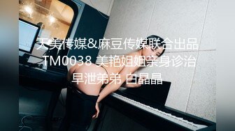 天美传媒&麻豆传媒联合出品 TM0038 美艳姐姐亲身诊治早泄弟弟 白晶晶