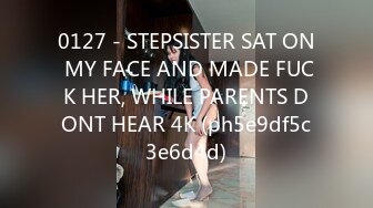 0127 - STEPSISTER SAT ON MY FACE AND MADE FUCK HER, WHILE PARENTS DONT HEAR 4K (ph5e9df5c3e6d4d)