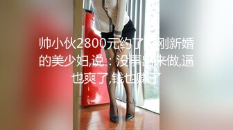 帅小伙2800元约了位刚新婚的美少妇,说：没事出来做,逼也爽了,钱也赚了