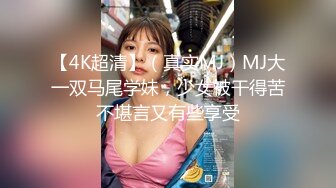 【4K超清】（真实MJ）MJ大一双马尾学妹，少女被干得苦不堪言又有些享受