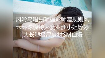 风吟鸟唱猥琐摄影师潜规则风云环球模特大赛亚洲小姐婷婷,大长腿极品身材SM口爆