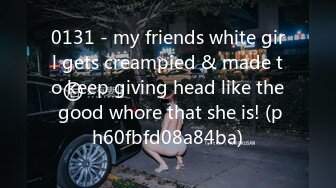 0131 - my friends white girl gets creampied & made to keep giving head like the good whore that she is! (ph60fbfd08a84ba)