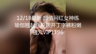 12/18最新 颜值网红女神练瑜伽翘起屁股拨开丁字裤粉嫩骚穴VIP1196