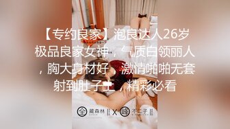 【专约良家】泡良达人26岁极品良家女神，气质白领丽人，胸大身材好，激情啪啪无套射到肚子上，精彩必看