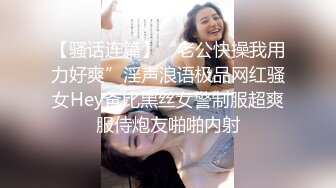 【骚话连篇】“老公快操我用力好爽”淫声浪语极品网红骚女Hey爸比黑丝女警制服超爽服侍炮友啪啪内射