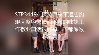 STP34494 探花尹志平酒店约炮因整容欠债而下海的妹妹工作敬业口活很好每一下都深喉非常爽