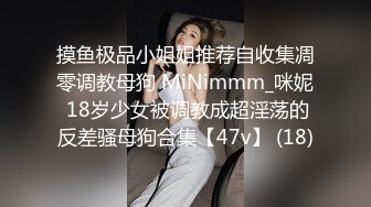 摸鱼极品小姐姐推荐自收集凋零调教母狗 MiNimmm_咪妮 18岁少女被调教成超淫荡的反差骚母狗合集【47v】 (18)