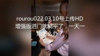 rourou022.03.10号上传HD增强版进门就躺平了，一天一炮怎么办？