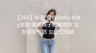 【360】补漏 经典Hello-Kitty主题 漂亮妹子和胖男友 女友很有气质 女上位扭腰