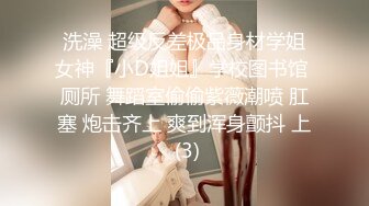 洗澡 超级反差极品身材学姐女神『小D姐姐』学校图书馆 厕所 舞蹈室偷偷紫薇潮喷 肛塞 炮击齐上 爽到浑身颤抖 上 (3)