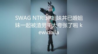 SWAG NTR!3P姐妹丼已婚姐妹一起被渣男干太夸张了啦 kewiballa