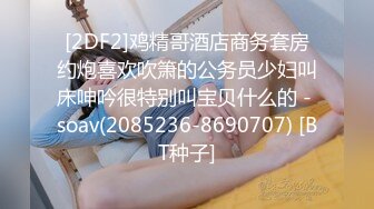 [2DF2]鸡精哥酒店商务套房约炮喜欢吹箫的公务员少妇叫床呻吟很特别叫宝贝什么的 - soav(2085236-8690707) [BT种子]