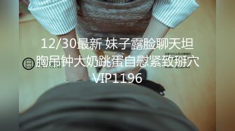 12/30最新 妹子露脸聊天坦胸吊钟大奶跳蛋自慰紧致掰穴VIP1196