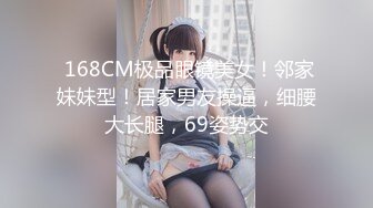  168CM极品眼镜美女！邻家妹妹型！居家男友操逼，细腰大长腿，69姿势交