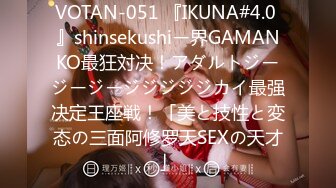 VOTAN-051 『IKUNA#4.0 』shinsekushiー界GAMANKO最狂対决！アダルトジージージージジジジジカイ最强决定王座戦！「美と技性と変态の三面阿修罗天SEXの天才」