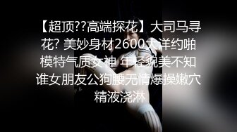 【超顶??高端探花】大司马寻花? 美妙身材2600大洋约啪模特气质女神 年轻貌美不知谁女朋友公狗腰无情爆操嫩穴 精液浇淋