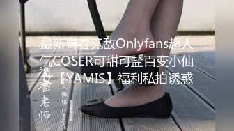 最新青春无敌Onlyfans超人气COSER可甜可盐百变小仙女【YAMIS】福利私拍诱惑