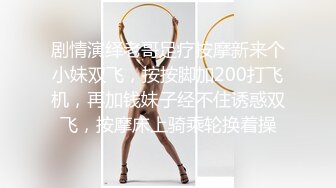 剧情演绎老哥足疗按摩新来个小妹双飞，按按脚加200打飞机，再加钱妹子经不住诱惑双飞，按摩床上骑乘轮换着操