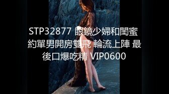 STP32877 眼鏡少婦和閨蜜 約單男開房雙飛 輪流上陣 最後口爆吃精 VIP0600