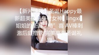 【新片速遞】圣诞Happy最新超美极品身材女神▌lingxi▌姐姐的圣诞“精”喜 AV棒刺激后庭撸管 完美高潮圣诞礼物