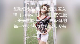 超颜值极品 明星颜值反差女神〖sunwall〗海滩上的性爱，美美的脸 纤细的腰 酥酥的每一寸皮肤 身材和脸都没有缺点