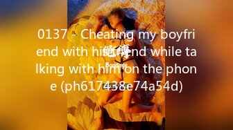 0137 - Cheating my boyfriend with his friend while talking with him on the phone (ph617438e74a54d)