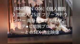 [480FRIN-006]《個人撮影》芸能人 25歳 フリーアナウンサー 高身長モデル「AK」フジテ●ビ敏腕プロデューサーとのSEX 流出映像