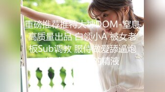 重磅推荐推特大神DOM-窒息高质量出品 白领小A 被女老板Sub调教 服侍做爱舔逼炮机吃下Dom的精液