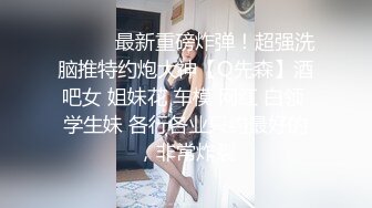 ⚫️⚫️最新重磅炸弹！超强洗脑推特约炮大神【Q先森】酒吧女 姐妹花 车模 网红 白领 学生妹 各行各业只约最好的，非常炸裂