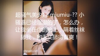 超骚气美少妇-miumiu-?? 小骚逼已经湿湿的了，怎么办，让我坐在你的脸上，隔着丝袜舔我，狗舌头舔得真爽！