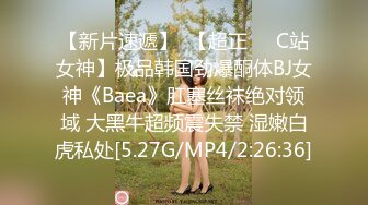 【新片速遞】  【超正❤️C站女神】极品韩国劲爆酮体BJ女神《Baea》肛塞丝袜绝对领域 大黑牛超频震失禁 湿嫩白虎私处[5.27G/MP4/2:26:36]