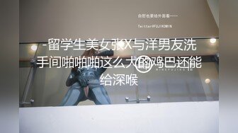 -留学生美女张X与洋男友洗手间啪啪啪这么大的鸡巴还能给深喉