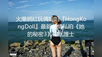 火爆網紅玩偶姐姐『HongKongDoll』最新劇情私拍《她的秘密3》淫亂護士