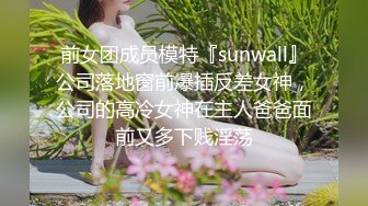 前女团成员模特『sunwall』公司落地窗前爆插反差女神，公司的高冷女神在主人爸爸面前又多下贱淫荡