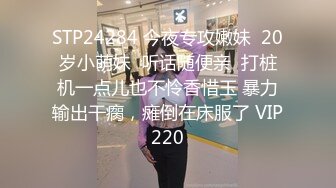 STP24284 今夜专攻嫩妹  20岁小萌妹  听话随便亲  打桩机一点儿也不怜香惜玉 暴力输出干瘸，瘫倒在床服了 VIP220